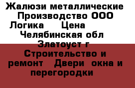 Жалюзи металлические.Производство ООО«Логика». › Цена ­ 8 500 - Челябинская обл., Златоуст г. Строительство и ремонт » Двери, окна и перегородки   